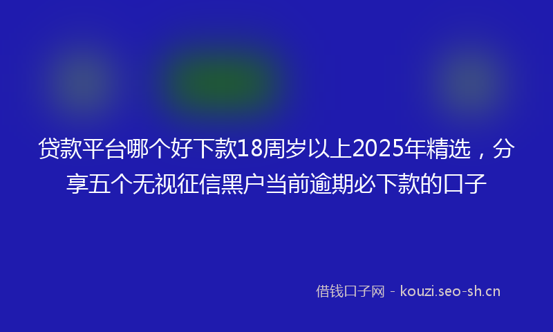 贷款平台哪个好下款18周岁以上2025年精选，分享五个无视征信黑户当前逾期必下款的口子