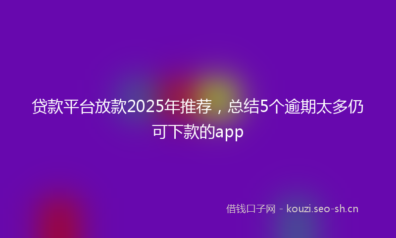 贷款平台放款2025年推荐，总结5个逾期太多仍可下款的app
