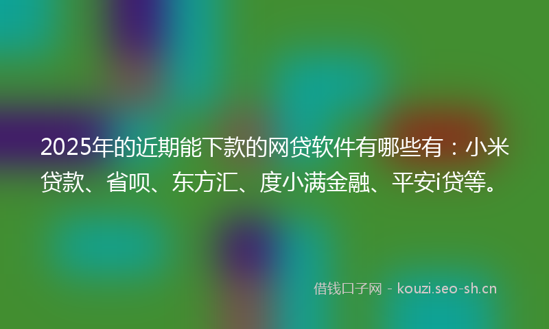 2025年的近期能下款的网贷软件有哪些有：小米贷款、省呗、东方汇、度小满金融、平安i贷等。
