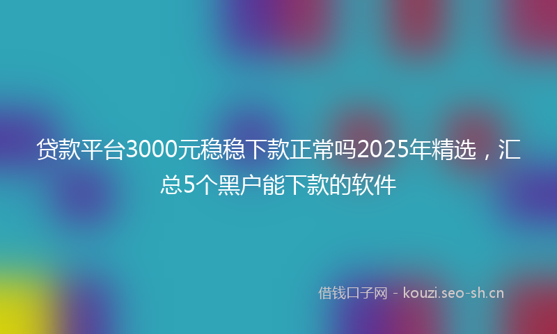 贷款平台3000元稳稳下款正常吗2025年精选，汇总5个黑户能下款的软件