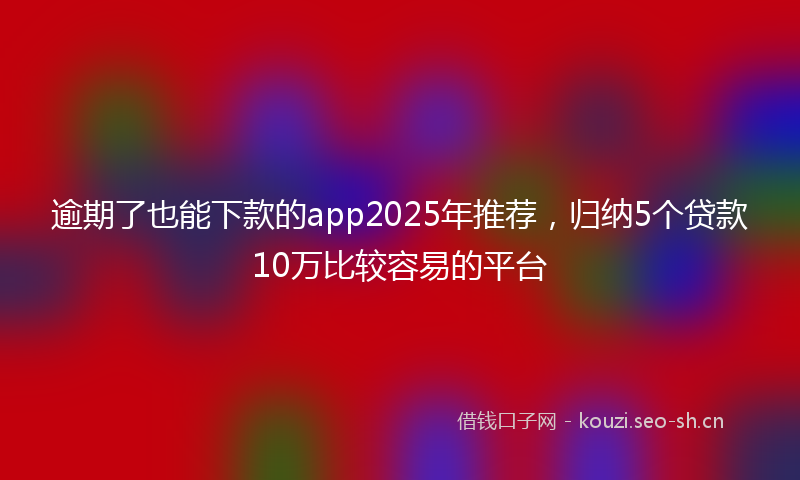 逾期了也能下款的app2025年推荐,归纳5个贷款10万比较容易的平台