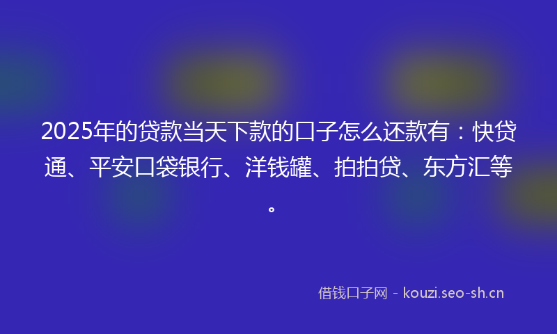 2025年的贷款当天下款的口子怎么还款有：快贷通、平安口袋银行、洋钱罐、拍拍贷、东方汇等。