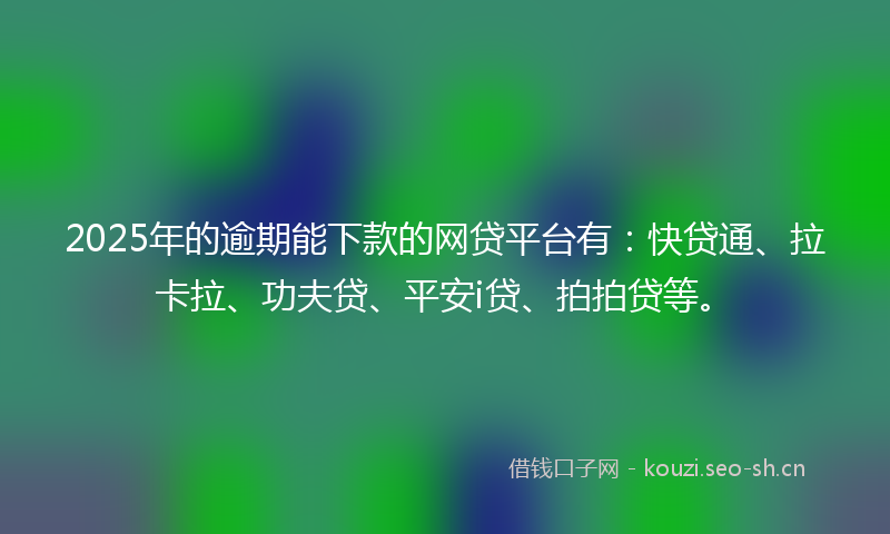 2025年的逾期能下款的网贷平台有：快贷通、拉卡拉、功夫贷、平安i贷、拍拍贷等。