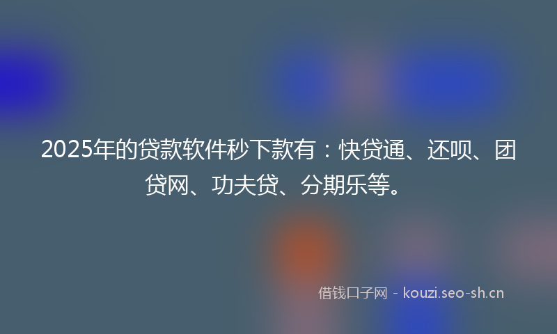 2025年的贷款软件秒下款有:快贷通、还呗、团贷网、功夫贷、分期乐等。