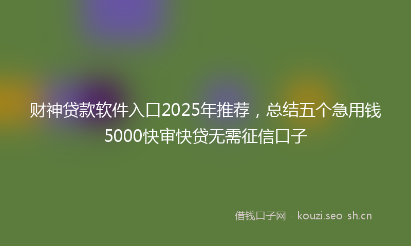 财神贷款软件入口2025年推荐，总结五个急用钱5000快审快贷无需征信口子