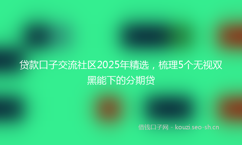 贷款口子交流社区2025年精选，梳理5个无视双黑能下的分期贷