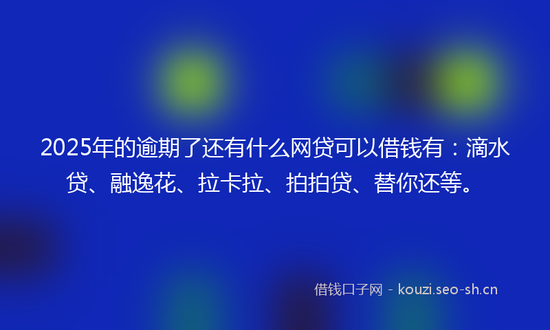 2025年的逾期了还有什么网贷可以借钱有:滴水贷、融逸花、拉卡拉、拍拍贷、替你还等。