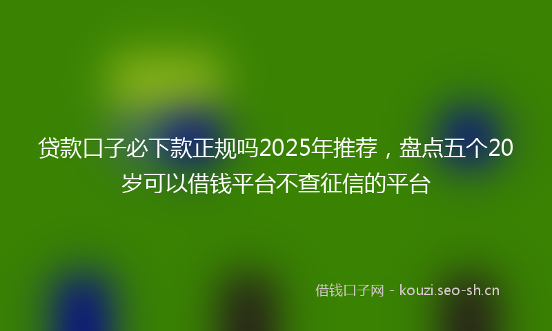 贷款口子必下款正规吗2025年推荐，盘点五个20岁可以借钱平台不查征信的平台