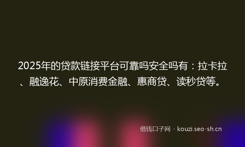 2025年的贷款链接平台可靠吗安全吗有：拉卡拉、融逸花、中原消费金融、惠商贷、读秒贷等。