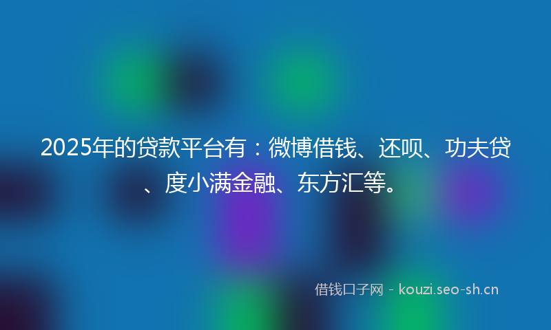 2025年的贷款平台有：微博借钱、还呗、功夫贷、度小满金融、东方汇等。