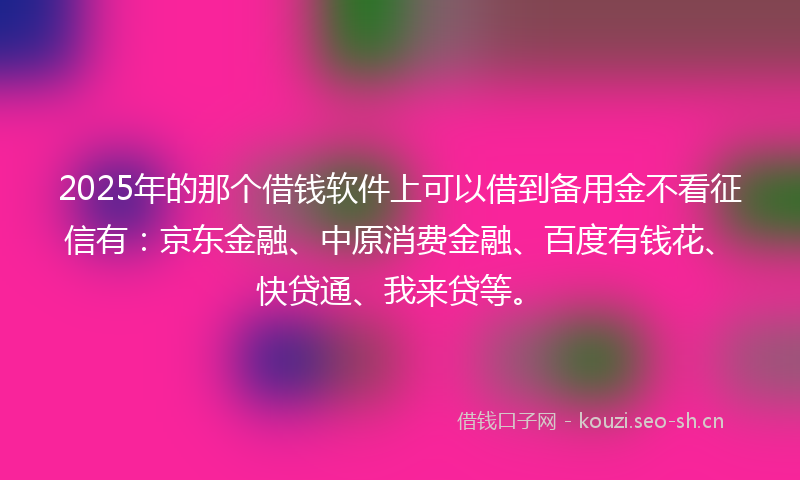 2025年的那个借钱软件上可以借到备用金不看征信有:京东金融、中原消费金融、百度有钱花、快贷通、我来贷等。