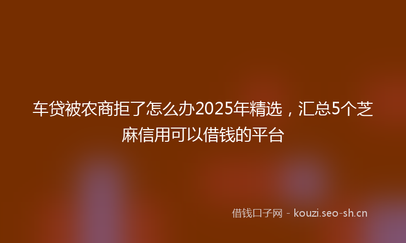 车贷被农商拒了怎么办2025年精选,汇总5个芝麻信用可以借钱的平台