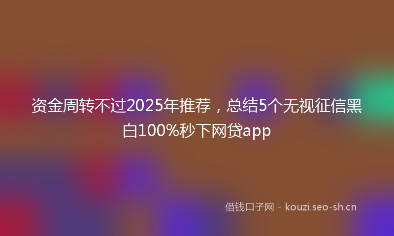 资金周转不过2025年推荐，总结5个无视征信黑白100%秒下网贷app