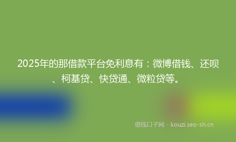 2025年的那借款平台免利息有：微博借钱、还呗、柯基贷、快贷通、微粒贷等。