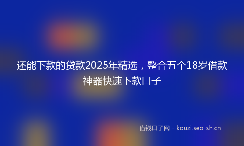 还能下款的贷款2025年精选，整合五个18岁借款神器快速下款口子