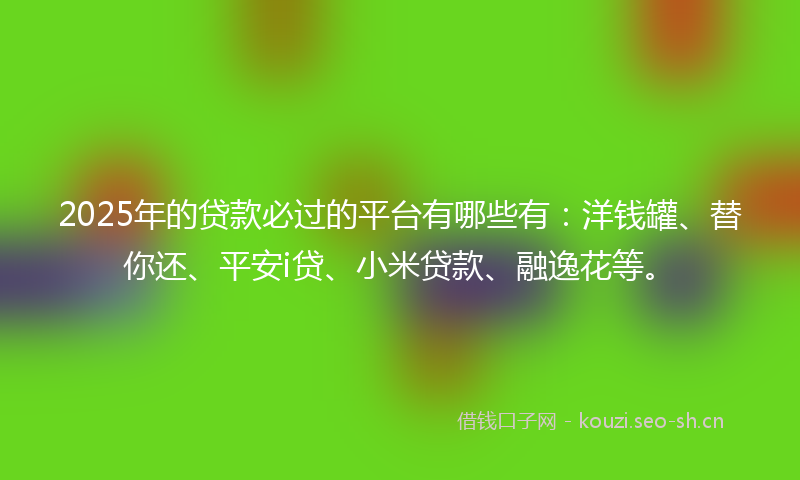 2025年的贷款必过的平台有哪些有：洋钱罐、替你还、平安i贷、小米贷款、融逸花等。