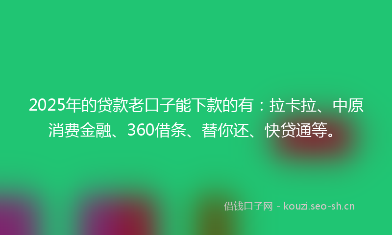 2025年的贷款老口子能下款的有：拉卡拉、中原消费金融、360借条、替你还、快贷通等。