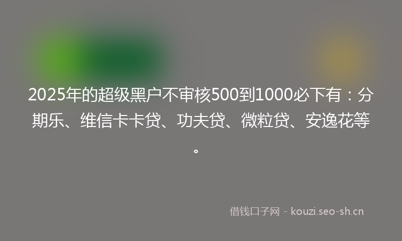 2025年的超级黑户不审核500到1000必下有：分期乐、维信卡卡贷、功夫贷、微粒贷、安逸花等。