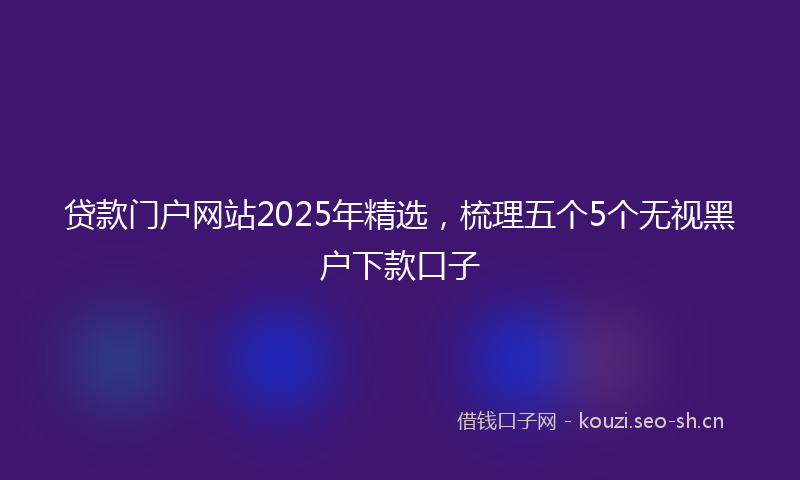 贷款门户网站2025年精选,梳理五个5个无视黑户下款口子