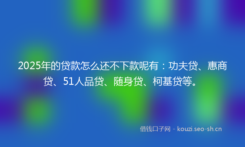 2025年的贷款怎么还不下款呢有：功夫贷、惠商贷、51人品贷、随身贷、柯基贷等。