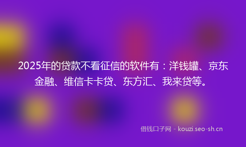 2025年的贷款不看征信的软件有：洋钱罐、京东金融、维信卡卡贷、东方汇、我来贷等。