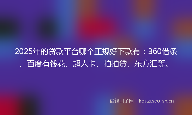 2025年的贷款平台哪个正规好下款有：360借条、百度有钱花、超人卡、拍拍贷、东方汇等。