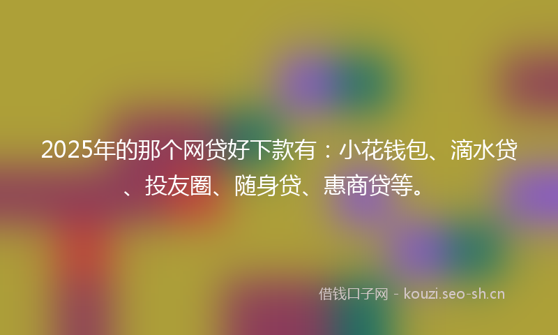 2025年的那个网贷好下款有：小花钱包、滴水贷、投友圈、随身贷、惠商贷等。