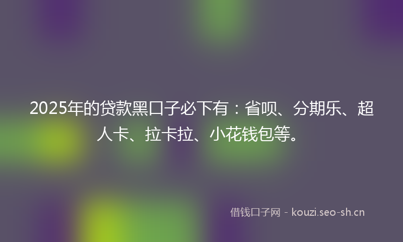 2025年的贷款黑口子必下有:省呗、分期乐、超人卡、拉卡拉、小花钱包等。