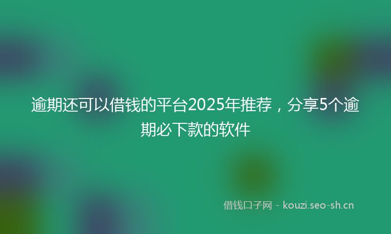 逾期还可以借钱的平台2025年推荐,分享5个逾期必下款的软件