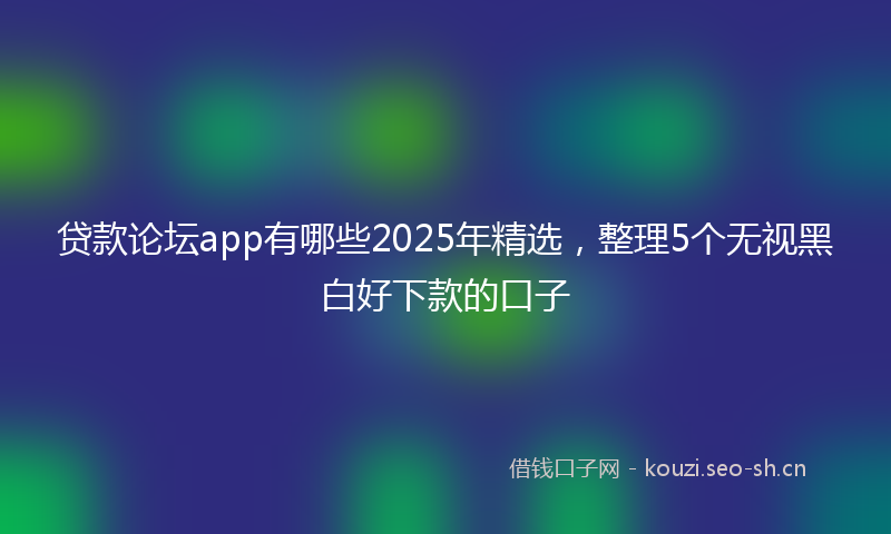 贷款论坛app有哪些2025年精选，整理5个无视黑白好下款的口子