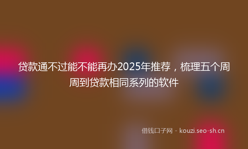贷款通不过能不能再办2025年推荐，梳理五个周周到贷款相同系列的软件