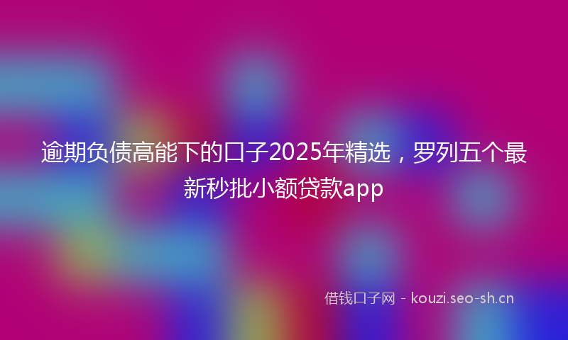 逾期负债高能下的口子2025年精选，罗列五个最新秒批小额贷款app