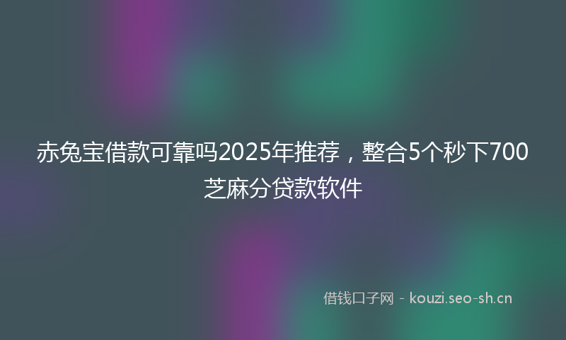 赤兔宝借款可靠吗2025年推荐，整合5个秒下700芝麻分贷款软件
