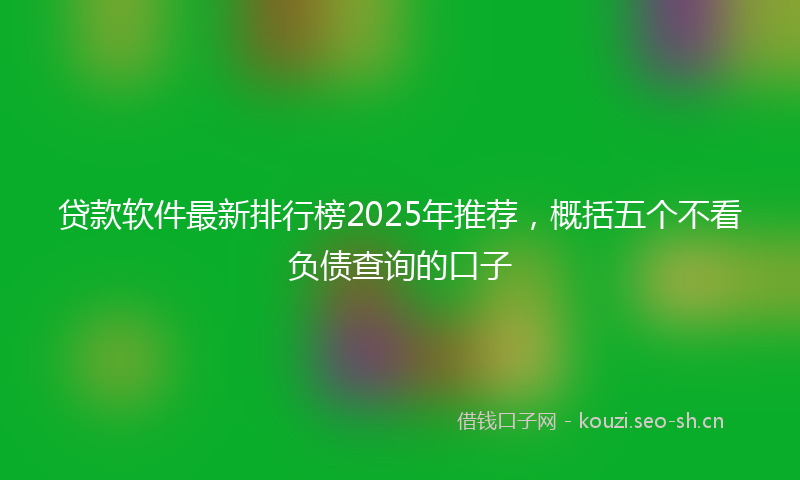 贷款软件最新排行榜2025年推荐,概括五个不看负债查询的口子