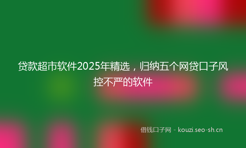 贷款超市软件2025年精选,归纳五个网贷口子风控不严的软件