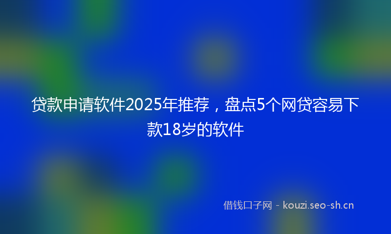 贷款申请软件2025年推荐，盘点5个网贷容易下款18岁的软件