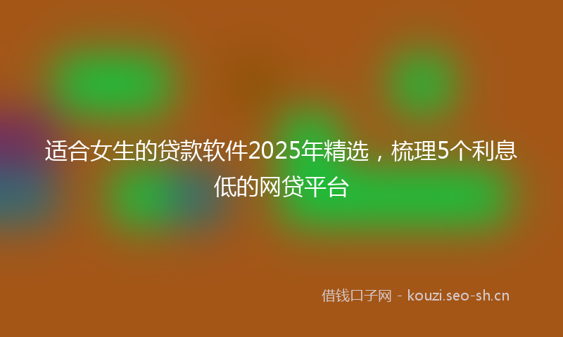 适合女生的贷款软件2025年精选，梳理5个利息低的网贷平台