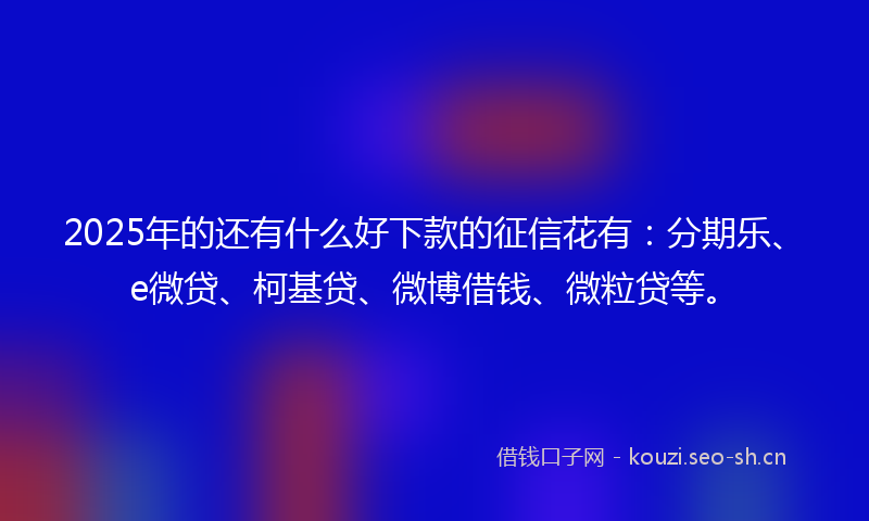 2025年的还有什么好下款的征信花有:分期乐、e微贷、柯基贷、微博借钱、微粒贷等。