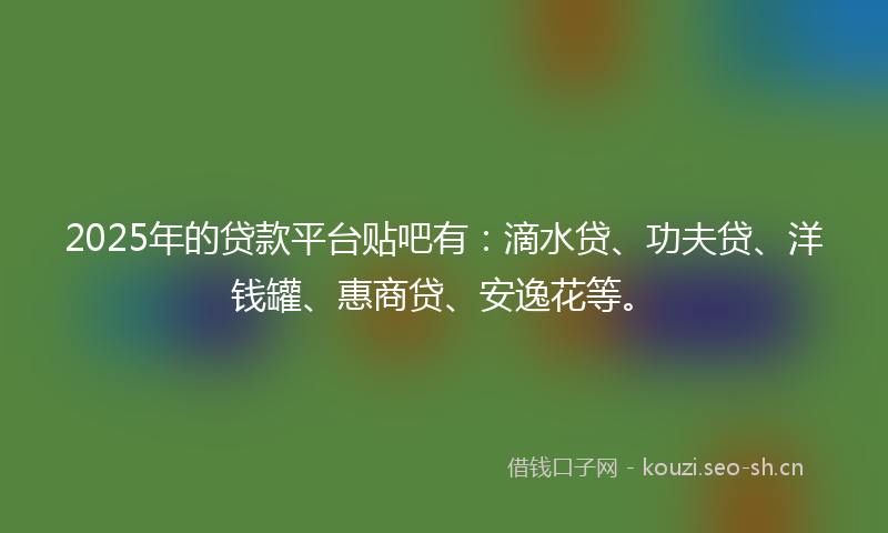 2025年的贷款平台贴吧有：滴水贷、功夫贷、洋钱罐、惠商贷、安逸花等。