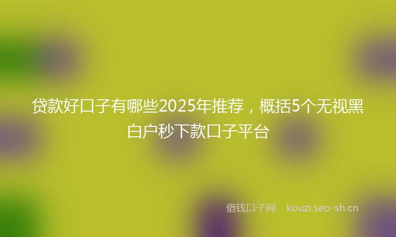贷款好口子有哪些2025年推荐，概括5个无视黑白户秒下款口子平台