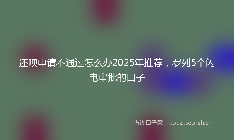 还呗申请不通过怎么办2025年推荐,罗列5个闪电审批的口子