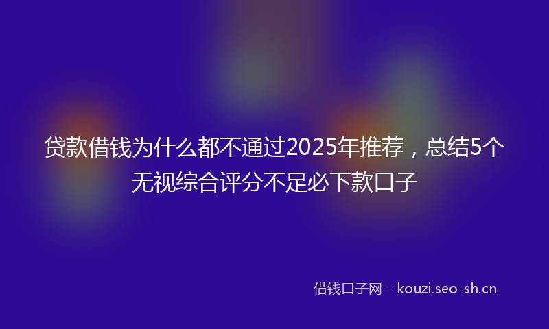 贷款借钱为什么都不通过2025年推荐，总结5个无视综合评分不足必下款口子