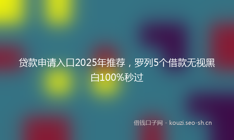 贷款申请入口2025年推荐，罗列5个借款无视黑白100%秒过