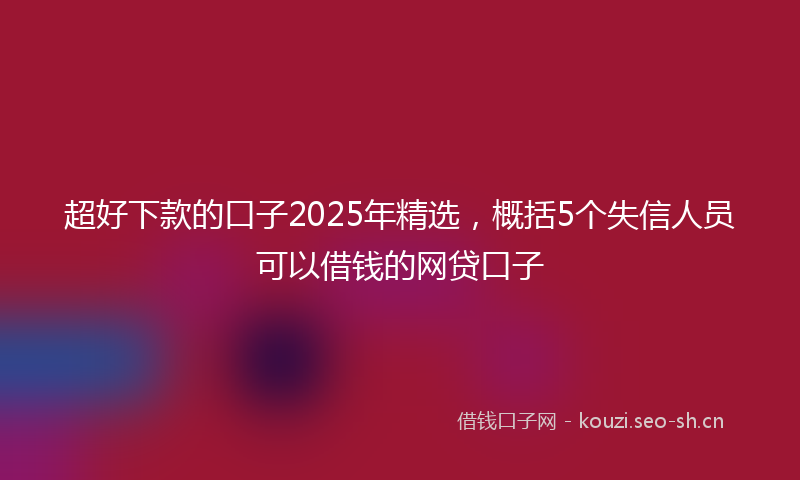 超好下款的口子2025年精选，概括5个失信人员可以借钱的网贷口子