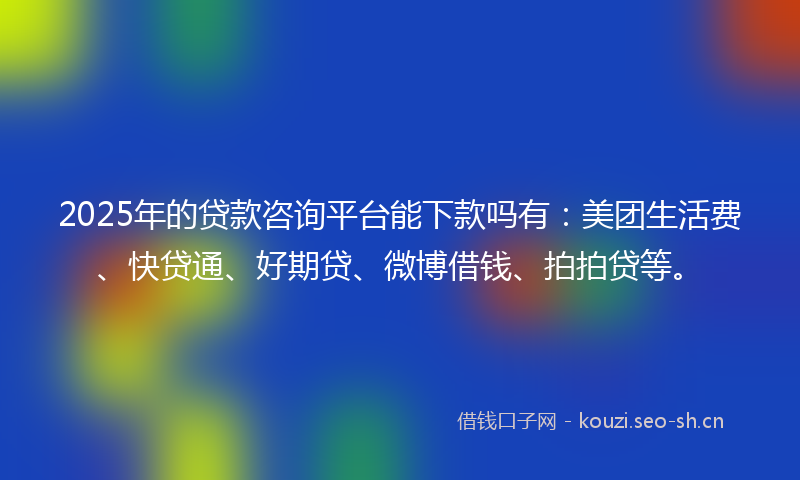 2025年的贷款咨询平台能下款吗有：美团生活费、快贷通、好期贷、微博借钱、拍拍贷等。