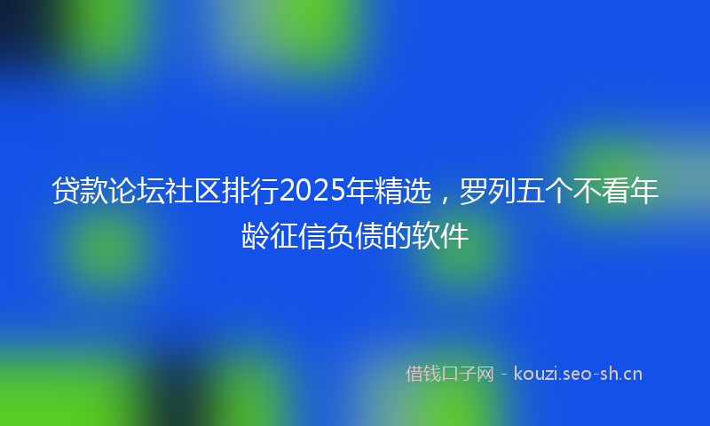 贷款论坛社区排行2025年精选,罗列五个不看年龄征信负债的软件