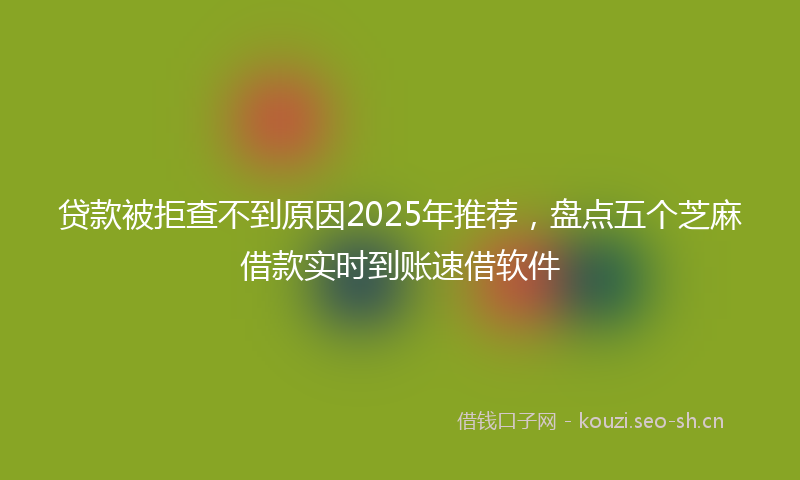 贷款被拒查不到原因2025年推荐，盘点五个芝麻借款实时到账速借软件
