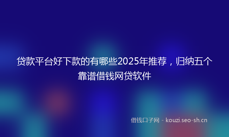 贷款平台好下款的有哪些2025年推荐，归纳五个靠谱借钱网贷软件