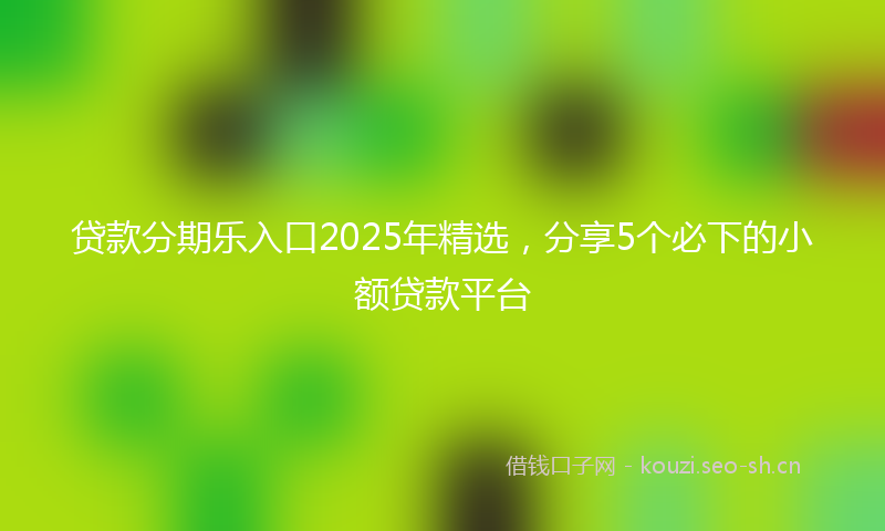 贷款分期乐入口2025年精选，分享5个必下的小额贷款平台