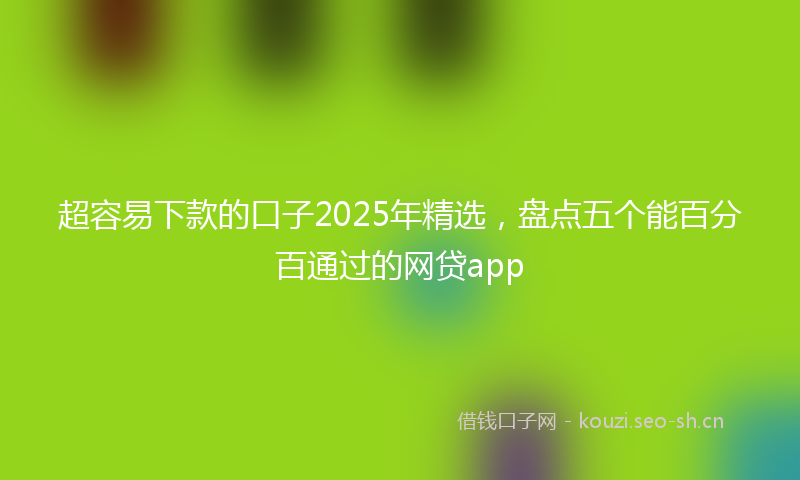 超容易下款的口子2025年精选，盘点五个能百分百通过的网贷app